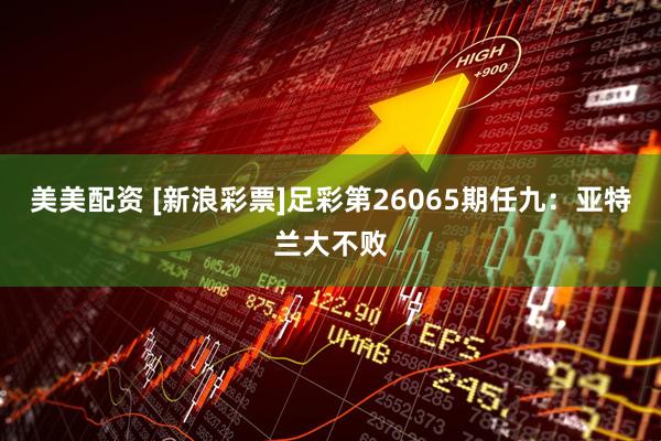 美美配资 [新浪彩票]足彩第26065期任九：亚特兰大不败