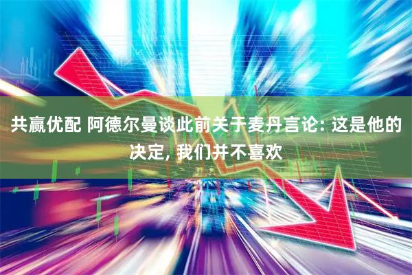 共赢优配 阿德尔曼谈此前关于麦丹言论: 这是他的决定, 我们并不喜欢