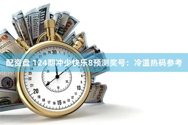 配资盘 124期冲少快乐8预测奖号：冷温热码参考