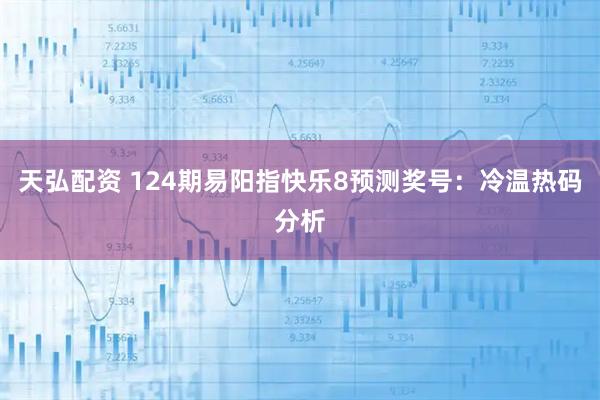 天弘配资 124期易阳指快乐8预测奖号：冷温热码分析