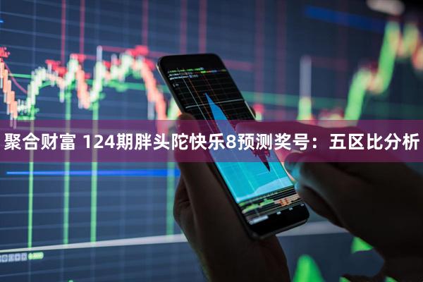聚合财富 124期胖头陀快乐8预测奖号：五区比分析