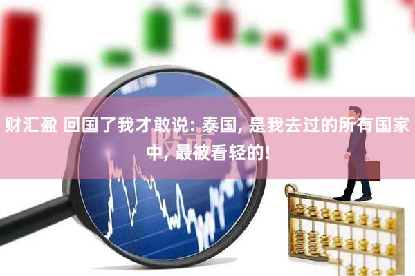 财汇盈 回国了我才敢说: 泰国, 是我去过的所有国家中, 最被看轻的!
