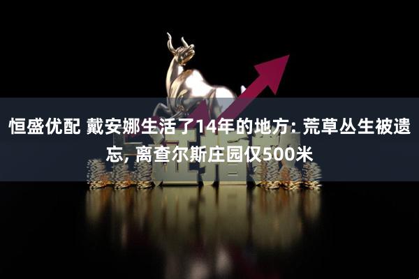 恒盛优配 戴安娜生活了14年的地方: 荒草丛生被遗忘, 离查尔斯庄园仅500米