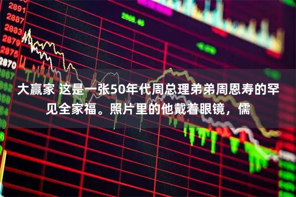 大赢家 这是一张50年代周总理弟弟周恩寿的罕见全家福。照片里的他戴着眼镜，儒