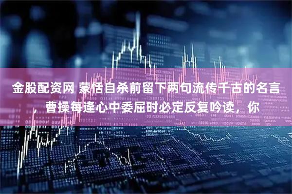 金股配资网 蒙恬自杀前留下两句流传千古的名言,曹操每逢心中委屈时必定反复吟读,你