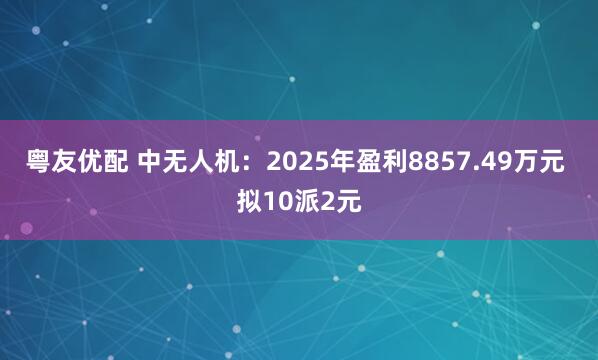 粤友优配 中无人机：2025年盈利8857.49万元 拟10派2元
