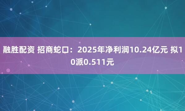 融胜配资 招商蛇口：2025年净利润10.24亿元 拟10派0.511元