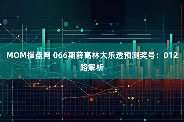 MOM操盘网 066期薛高林大乐透预测奖号：012路解析