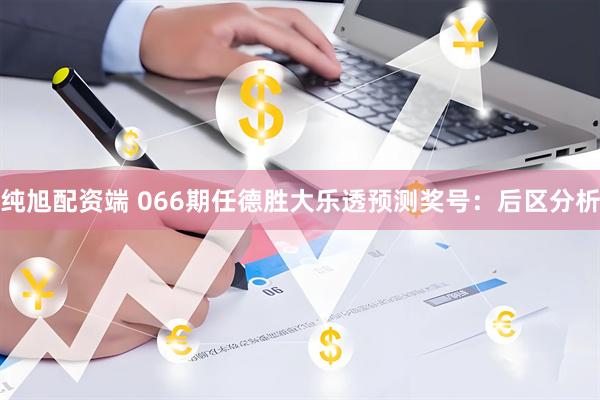 纯旭配资端 066期任德胜大乐透预测奖号：后区分析