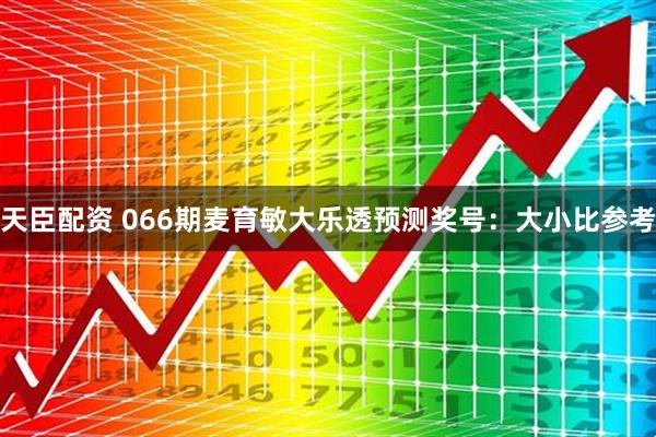 天臣配资 066期麦育敏大乐透预测奖号：大小比参考