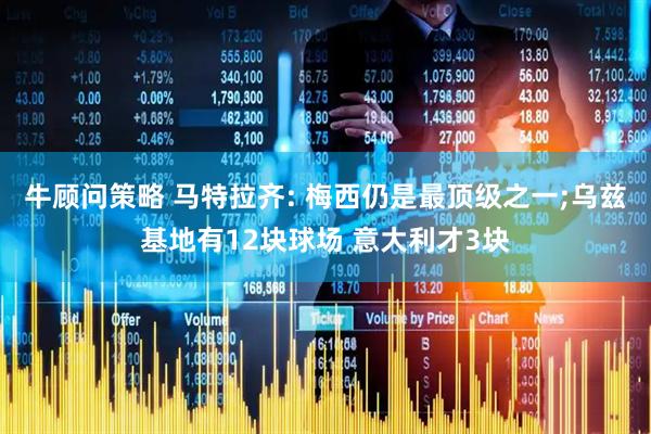 牛顾问策略 马特拉齐: 梅西仍是最顶级之一;乌兹基地有12块球场 意大利才3块