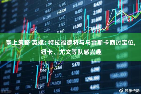 掌上策略 英媒: 特拉福德将与马雷斯卡商讨定位, 纽卡、尤文等队感兴趣