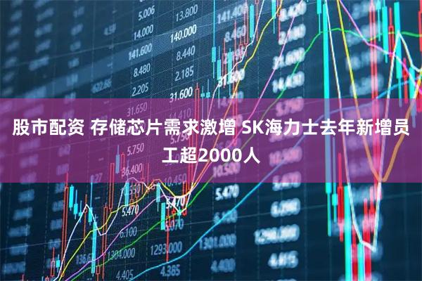 股市配资 存储芯片需求激增 SK海力士去年新增员工超2000人