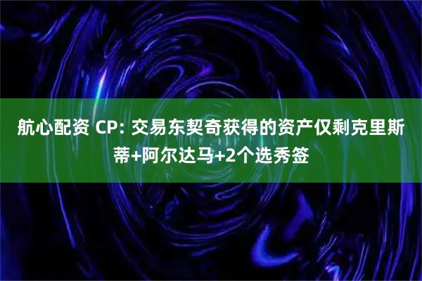 航心配资 CP: 交易东契奇获得的资产仅剩克里斯蒂+阿尔达马+2个选秀签