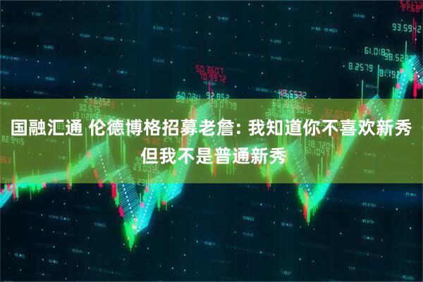 国融汇通 伦德博格招募老詹: 我知道你不喜欢新秀 但我不是普通新秀