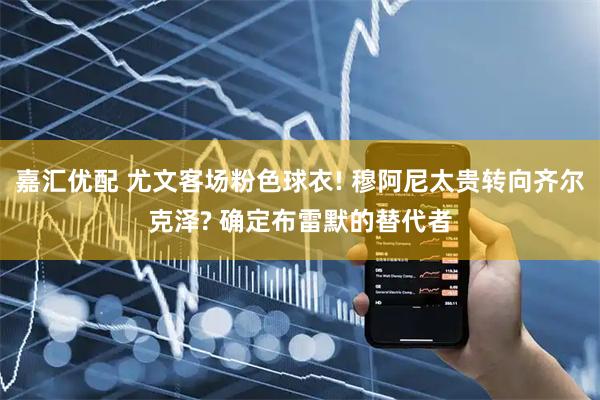 嘉汇优配 尤文客场粉色球衣! 穆阿尼太贵转向齐尔克泽? 确定布雷默的替代者