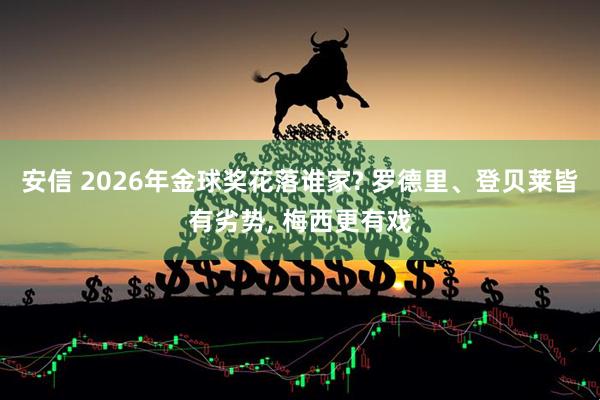 安信 2026年金球奖花落谁家? 罗德里、登贝莱皆有劣势, 梅西更有戏